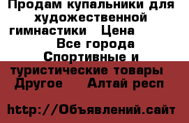 Продам купальники для художественной гимнастики › Цена ­ 6 000 - Все города Спортивные и туристические товары » Другое   . Алтай респ.